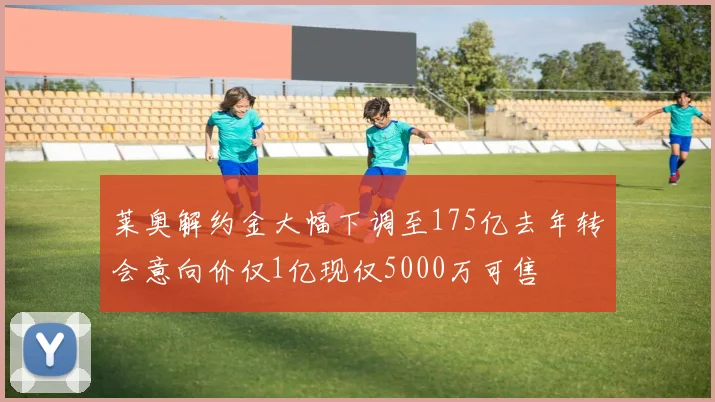 莱奥解约金大幅下调至175亿去年转会意向价仅1亿现仅5000万可售