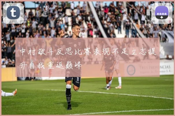中村敬斗反思比赛表现不足立志提升自我重返巅峰