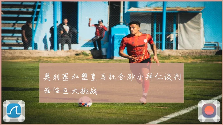 奥利塞加盟皇马机会渺小拜仁谈判面临巨大挑战