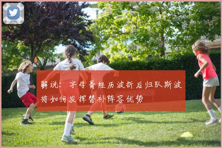 解说：字母哥经历波折后归队斯波将如何发挥替补阵容优势