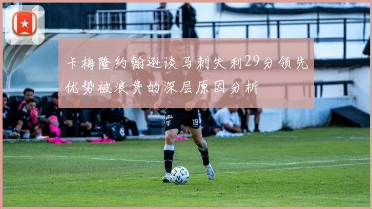 卡梅隆约翰逊谈马刺失利29分领先优势被浪费的深层原因分析