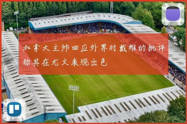加拿大主帅回应外界对戴维的批评称其在尤文表现出色