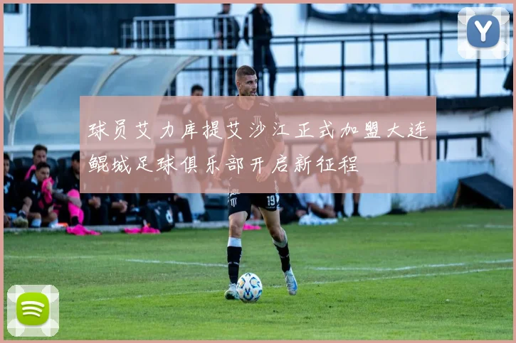 球员艾力库提艾沙江正式加盟大连鲲城足球俱乐部开启新征程
