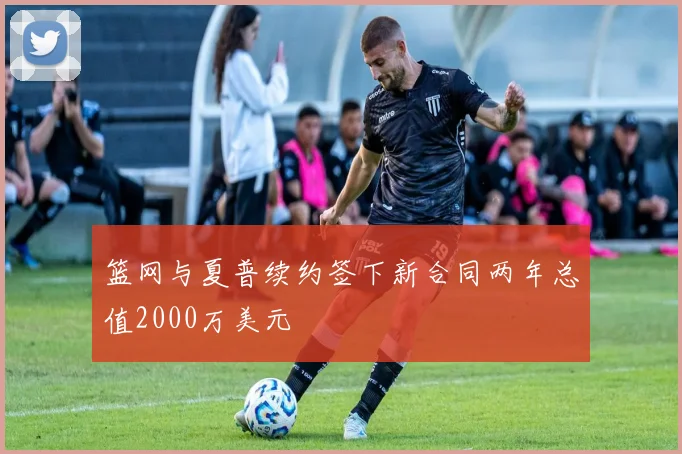 篮网与夏普续约签下新合同两年总值2000万美元
