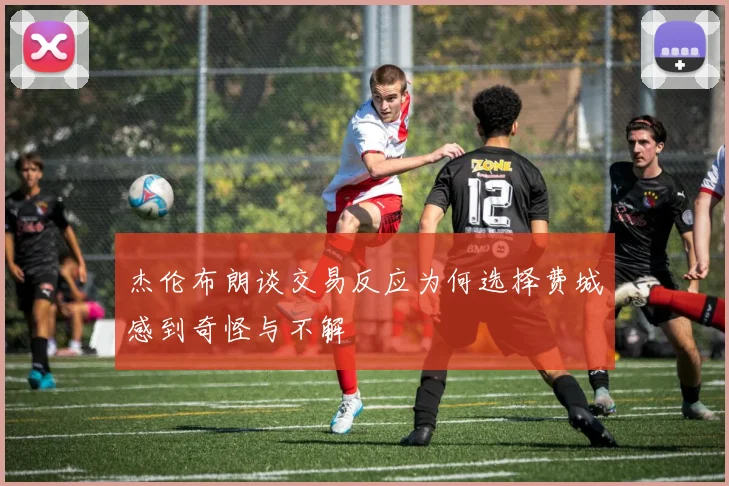 杰伦布朗谈交易反应为何选择费城感到奇怪与不解